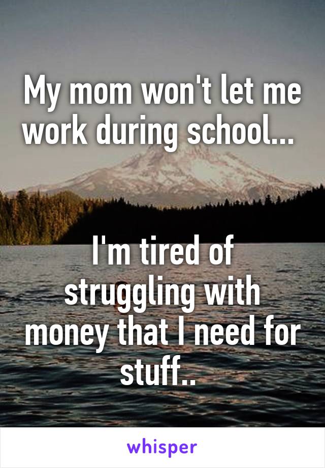 My mom won't let me work during school... 


I'm tired of struggling with money that I need for stuff.. 