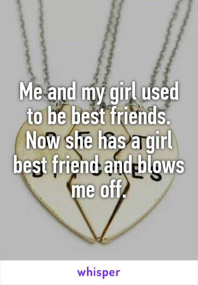 Me and my girl used to be best friends. Now she has a girl best friend and blows me off.