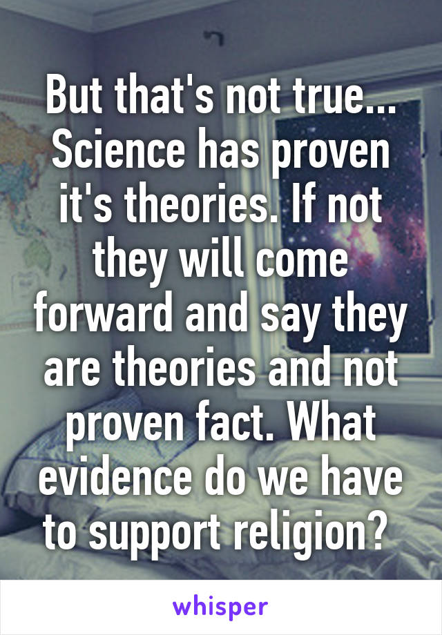 But that's not true... Science has proven it's theories. If not they will come forward and say they are theories and not proven fact. What evidence do we have to support religion? 