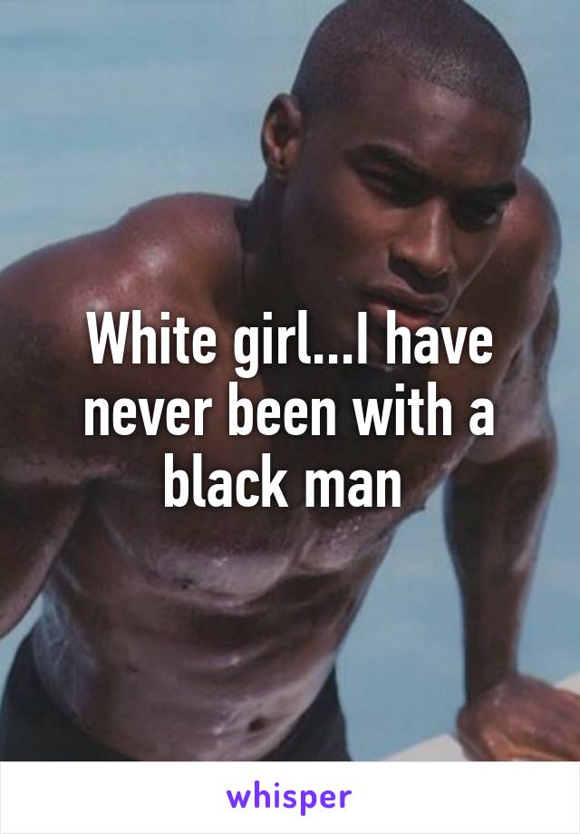 White girl...I have never been with a black man 
