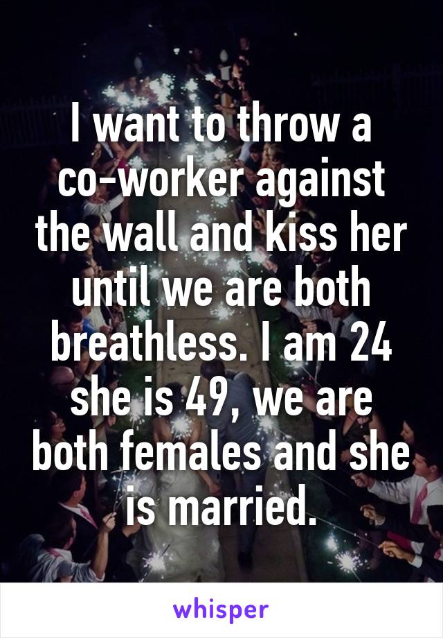 I want to throw a co-worker against the wall and kiss her until we are both breathless. I am 24 she is 49, we are both females and she is married.