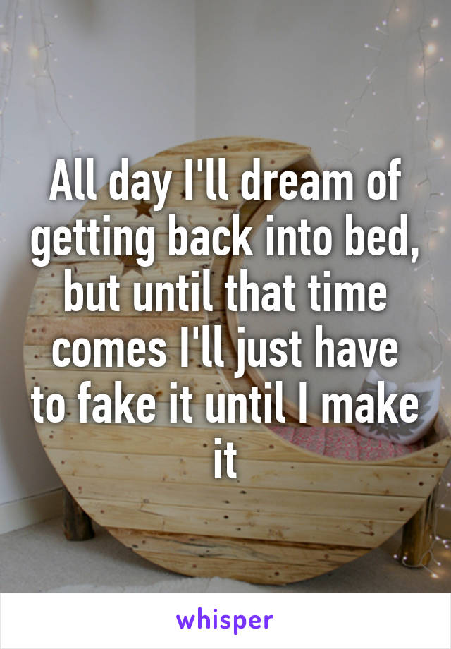 All day I'll dream of getting back into bed, but until that time comes I'll just have to fake it until I make it