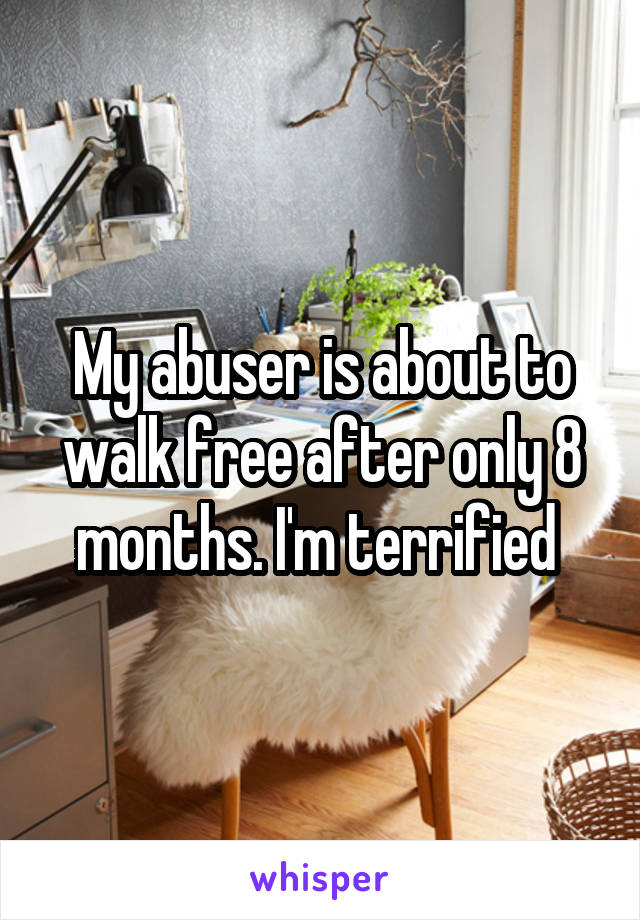 My abuser is about to walk free after only 8 months. I'm terrified 