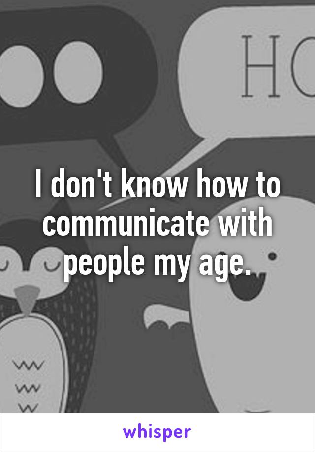 I don't know how to communicate with people my age.