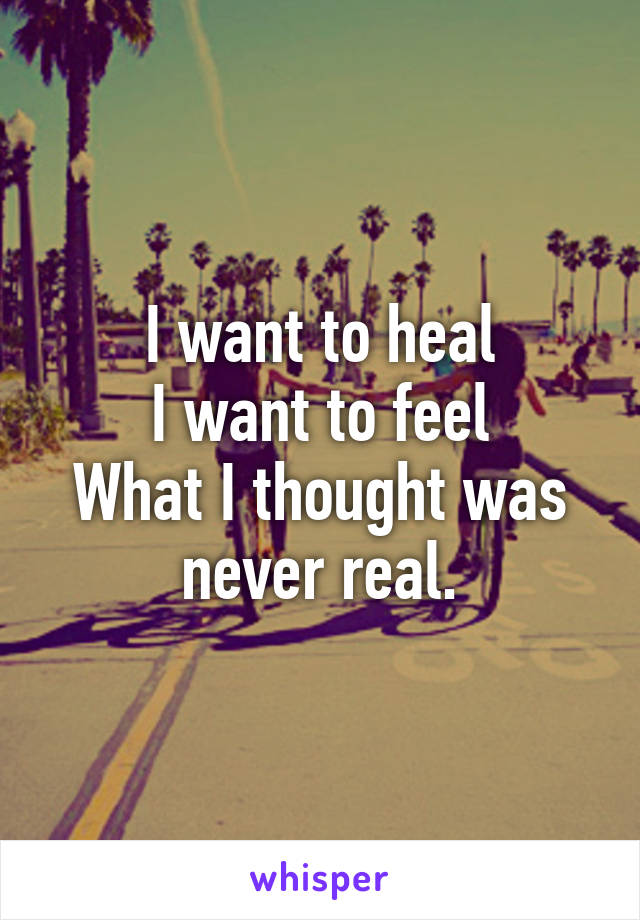 I want to heal
I want to feel
What I thought was never real.