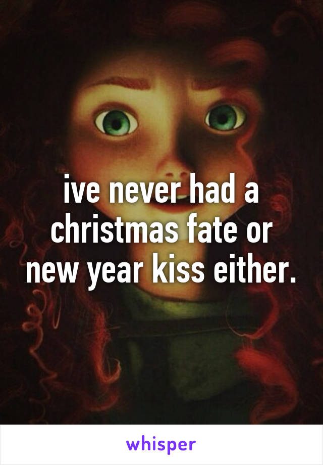 ive never had a christmas fate or new year kiss either.