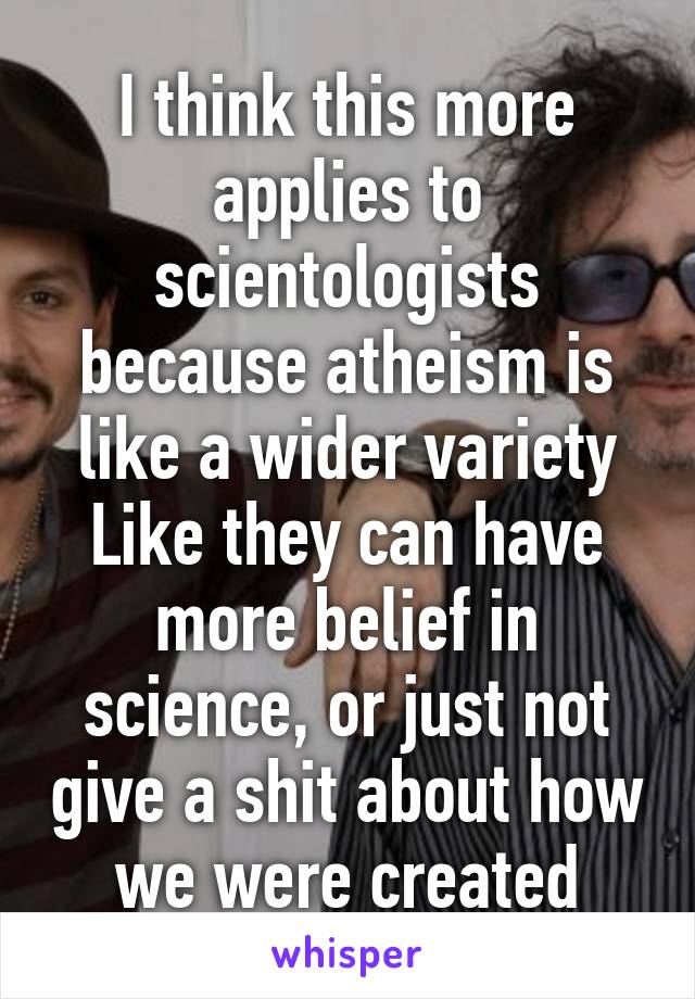 I think this more applies to scientologists because atheism is like a wider variety
Like they can have more belief in science, or just not give a shit about how we were created