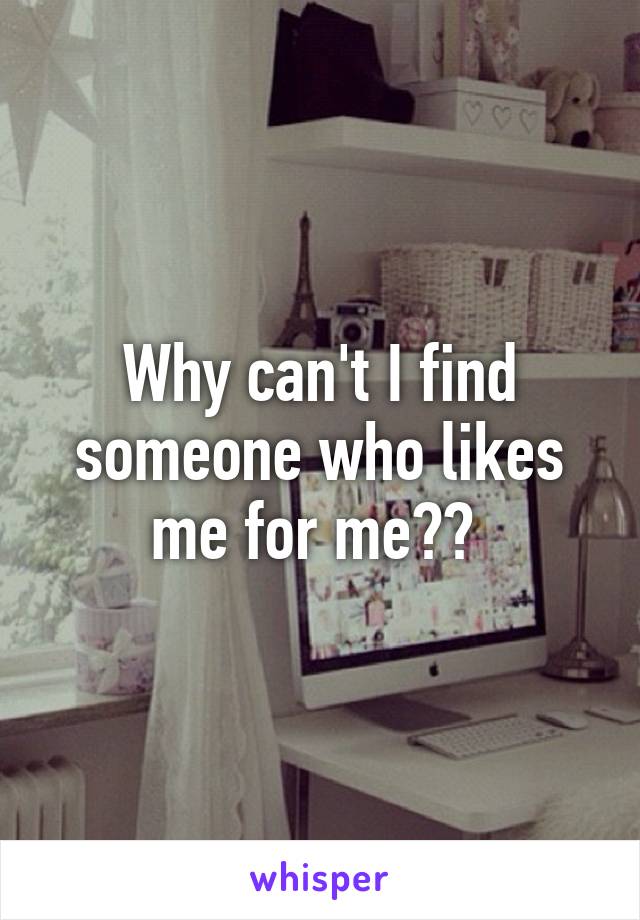 Why can't I find someone who likes me for me?? 