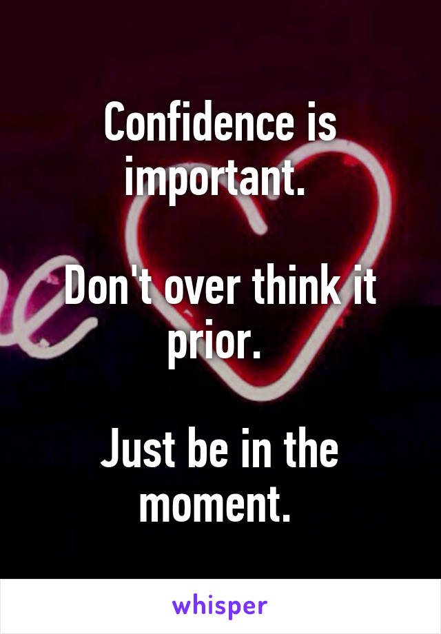 Confidence is important. 

Don't over think it prior. 

Just be in the moment. 
