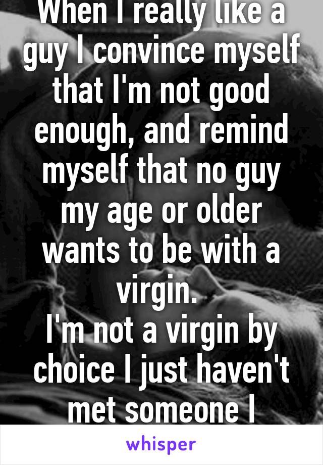 When I really like a guy I convince myself that I'm not good enough, and remind myself that no guy my age or older wants to be with a virgin. 
I'm not a virgin by choice I just haven't met someone I trusted enough. 