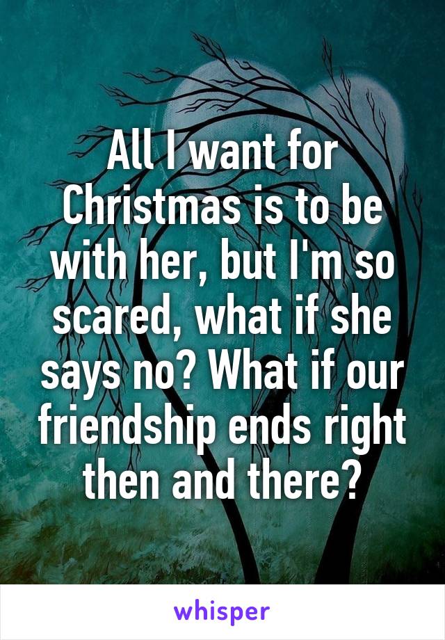 All I want for Christmas is to be with her, but I'm so scared, what if she says no? What if our friendship ends right then and there?