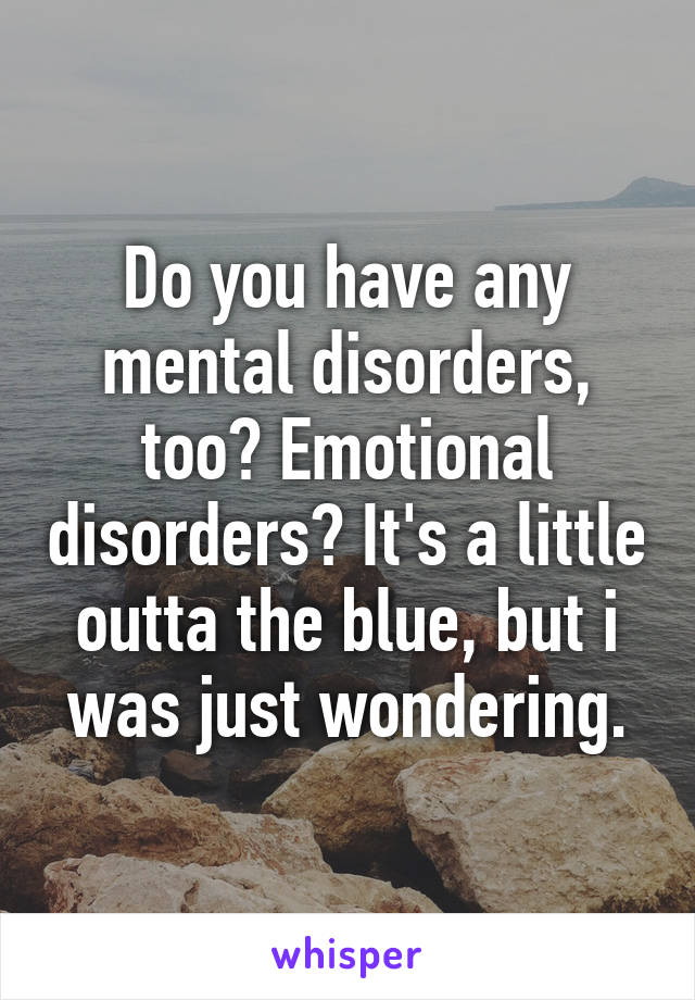 Do you have any mental disorders, too? Emotional disorders? It's a little outta the blue, but i was just wondering.