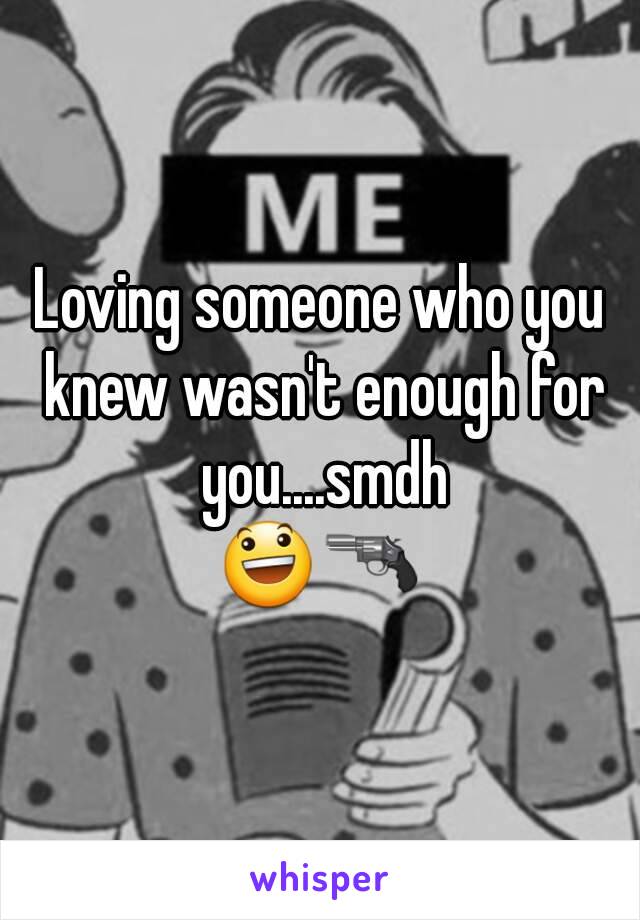 Loving someone who you knew wasn't enough for you....smdh
😃🔫