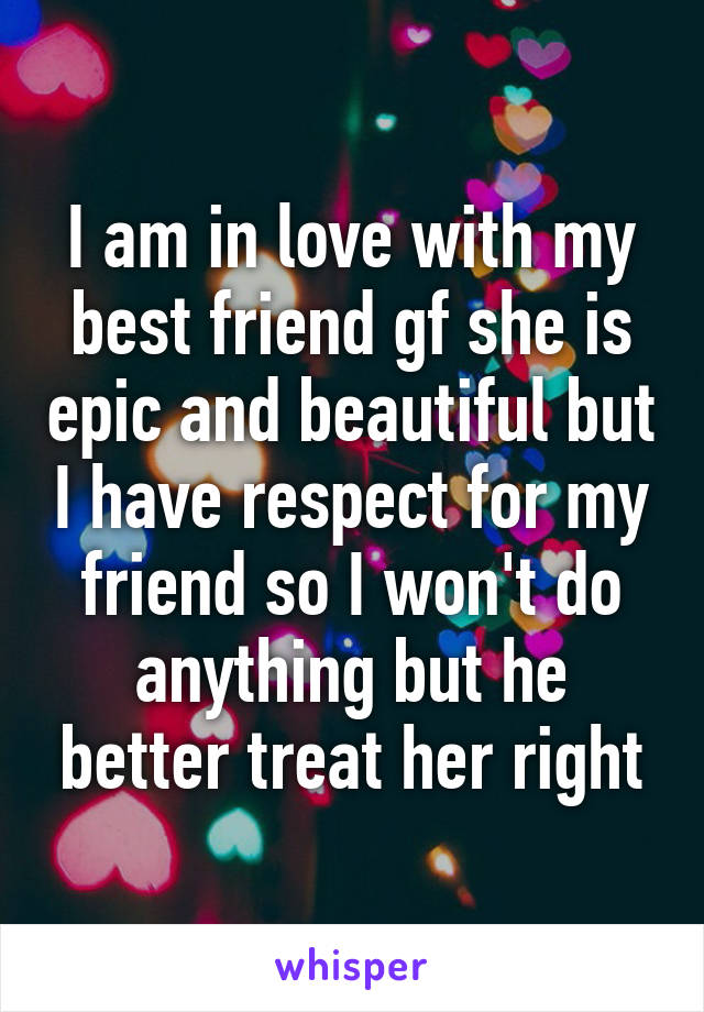 I am in love with my best friend gf she is epic and beautiful but I have respect for my friend so I won't do anything but he better treat her right
