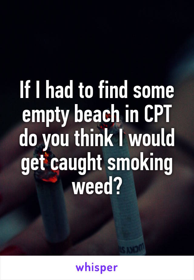 If I had to find some empty beach in CPT do you think I would get caught smoking weed?
