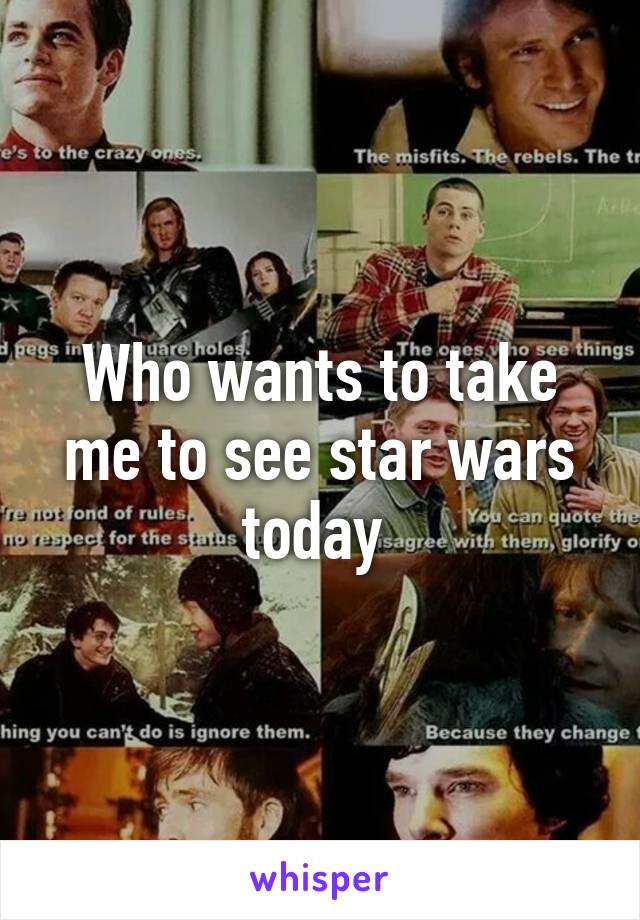 Who wants to take me to see star wars today 