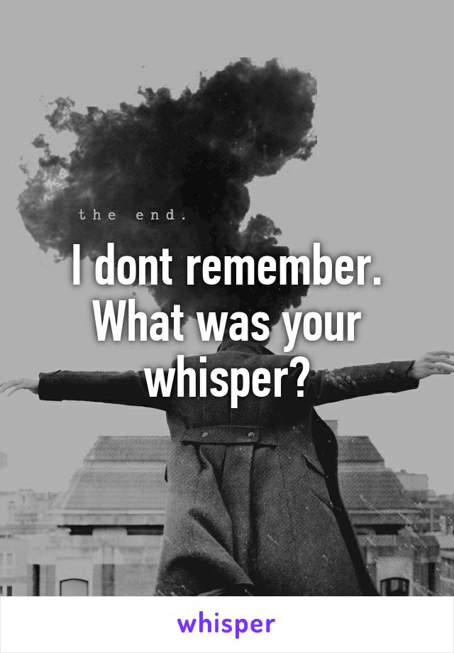 I dont remember. What was your whisper?