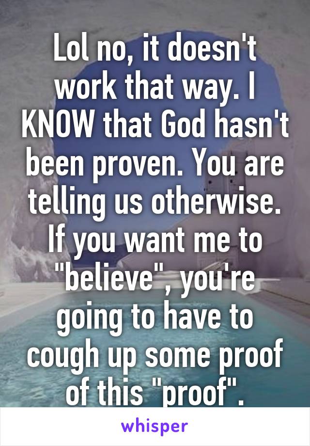 Lol no, it doesn't work that way. I KNOW that God hasn't been proven. You are telling us otherwise. If you want me to "believe", you're going to have to cough up some proof of this "proof".