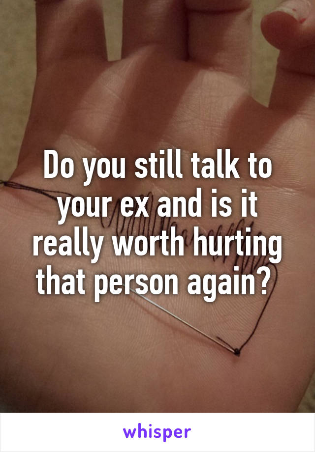 Do you still talk to your ex and is it really worth hurting that person again? 