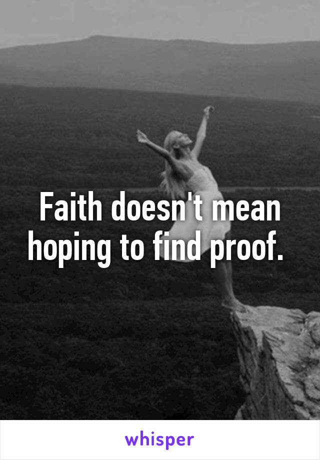 Faith doesn't mean hoping to find proof. 