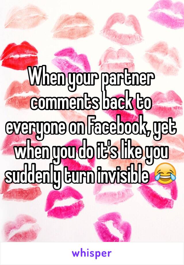 When your partner comments back to everyone on Facebook, yet when you do it's like you suddenly turn invisible 😂