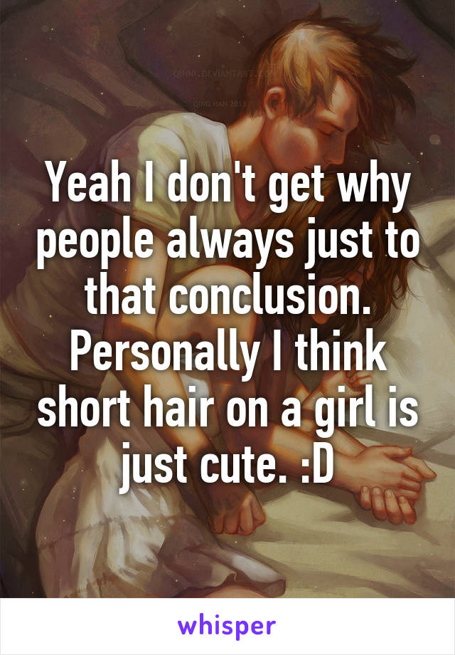 Yeah I don't get why people always just to that conclusion. Personally I think short hair on a girl is just cute. :D