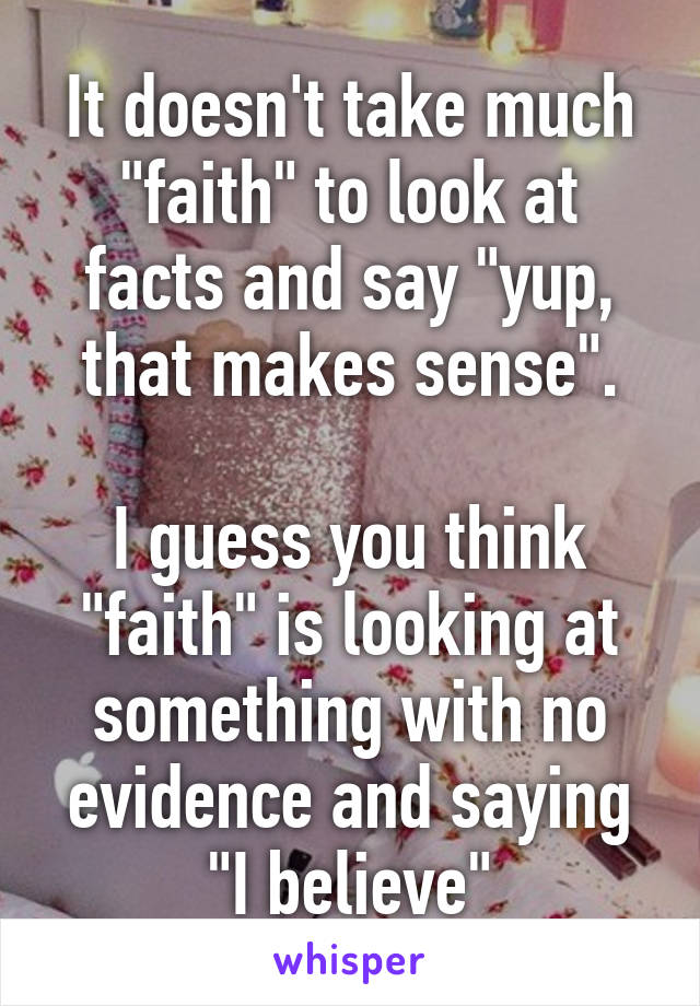 It doesn't take much "faith" to look at facts and say "yup, that makes sense".

I guess you think "faith" is looking at something with no evidence and saying "I believe"