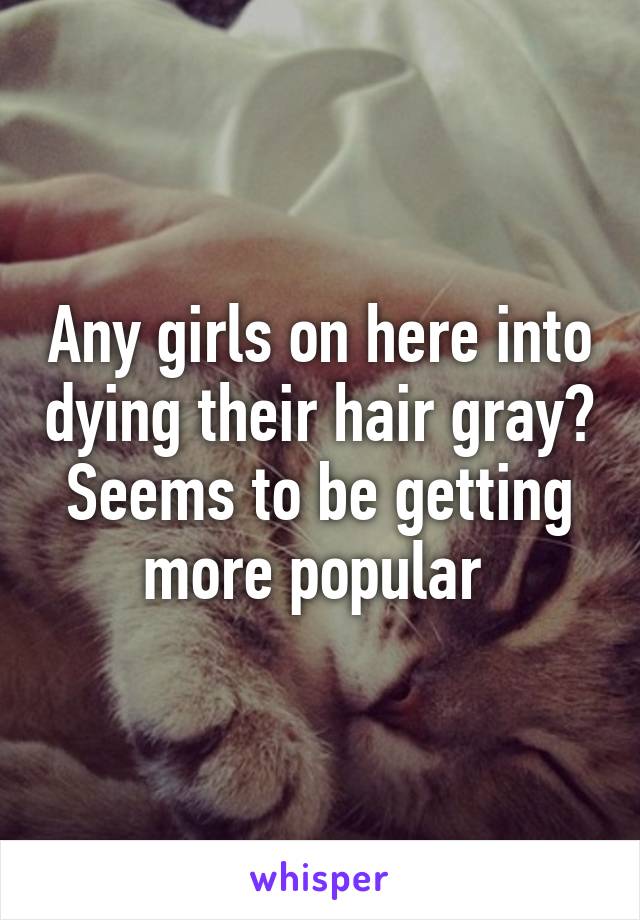 Any girls on here into dying their hair gray? Seems to be getting more popular 