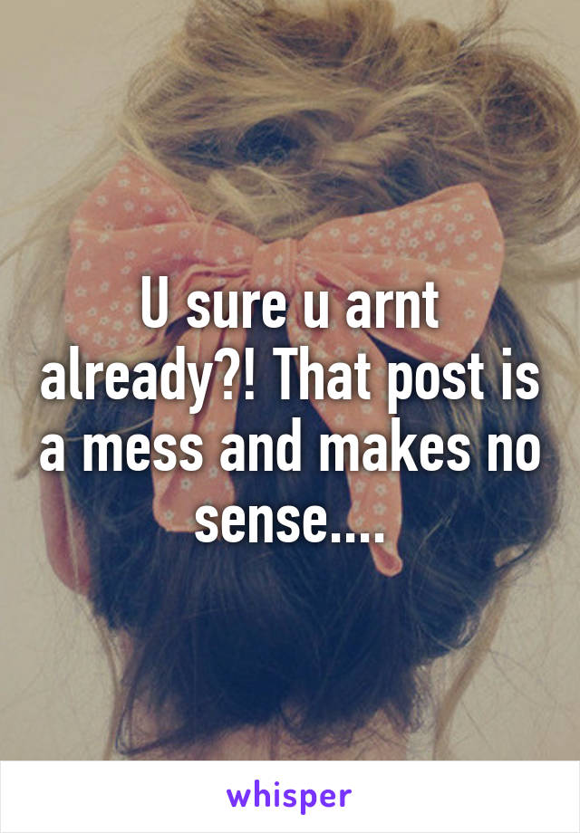 U sure u arnt already?! That post is a mess and makes no sense....