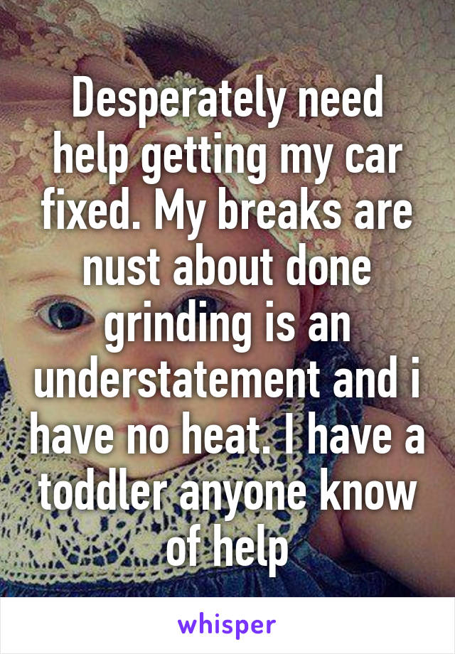 Desperately need help getting my car fixed. My breaks are nust about done grinding is an understatement and i have no heat. I have a toddler anyone know of help