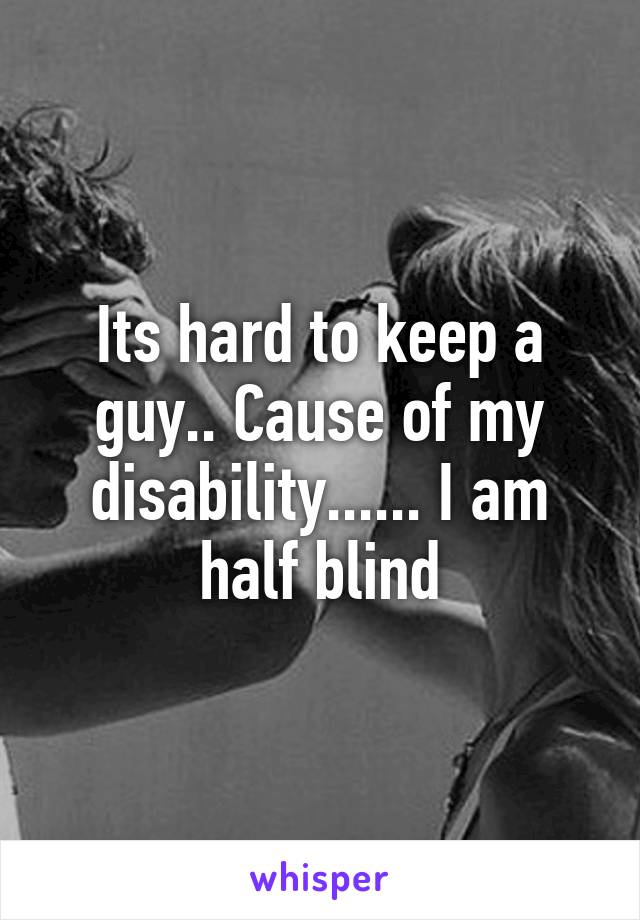 Its hard to keep a guy.. Cause of my disability...... I am half blind