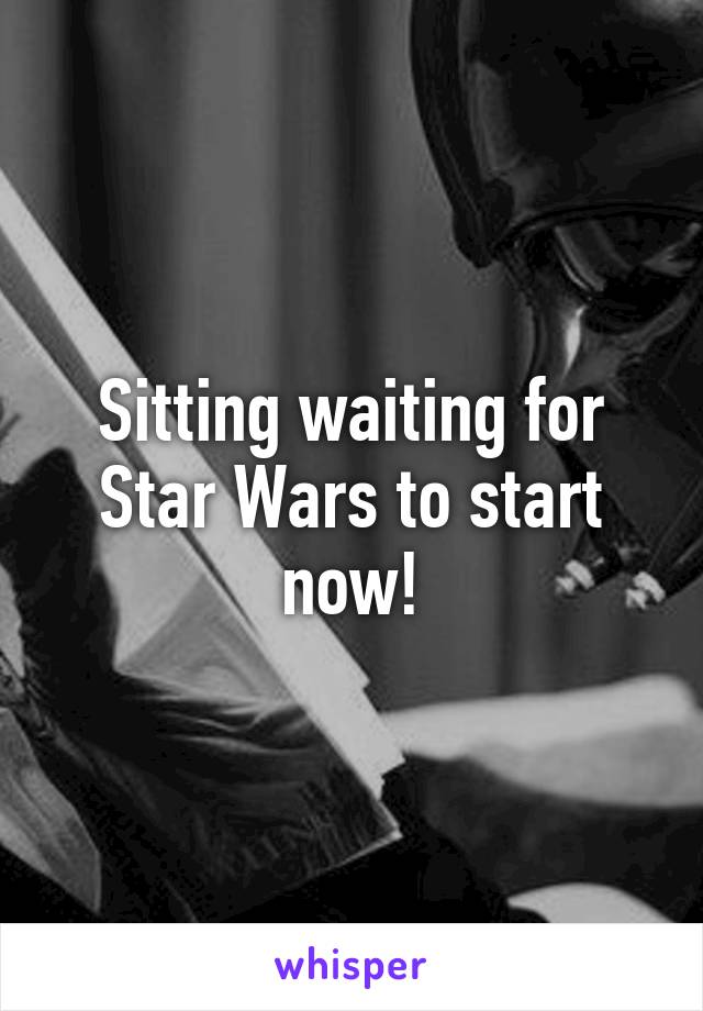 Sitting waiting for Star Wars to start now!