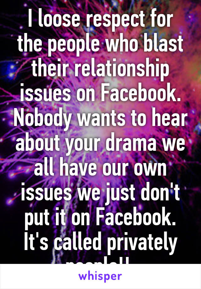 I loose respect for the people who blast their relationship issues on Facebook. Nobody wants to hear about your drama we all have our own issues we just don't put it on Facebook. It's called privately people!! 