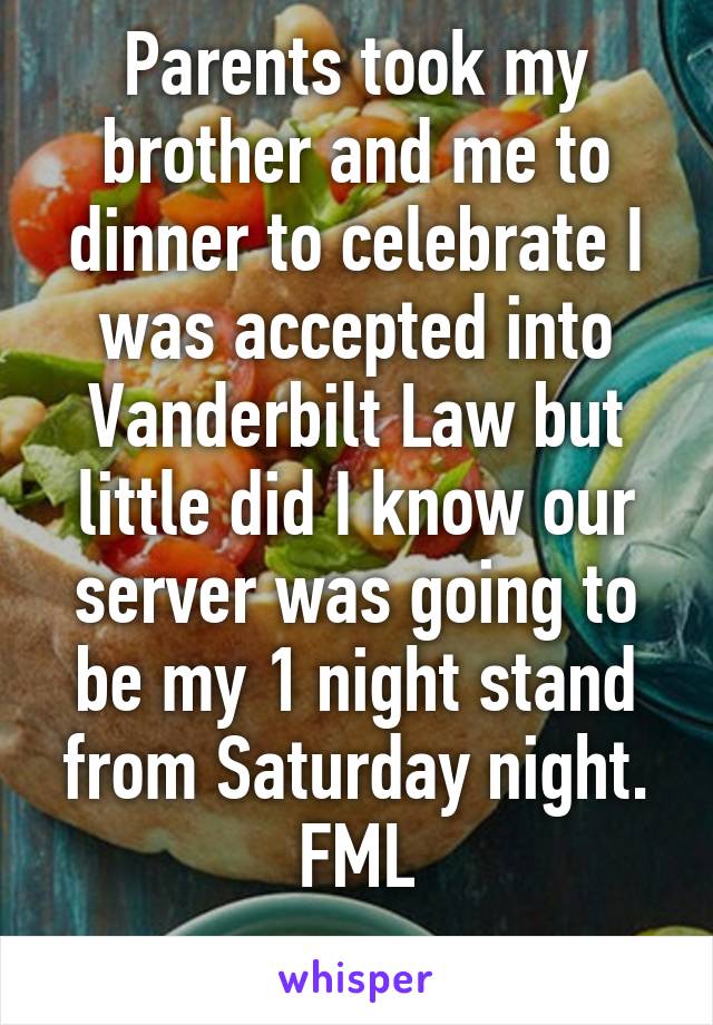Parents took my brother and me to dinner to celebrate I was accepted into Vanderbilt Law but little did I know our server was going to be my 1 night stand from Saturday night. FML
