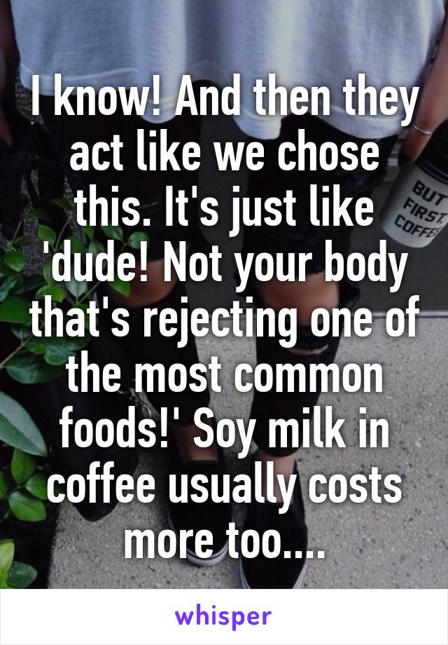 I know! And then they act like we chose this. It's just like 'dude! Not your body that's rejecting one of the most common foods!' Soy milk in coffee usually costs more too....