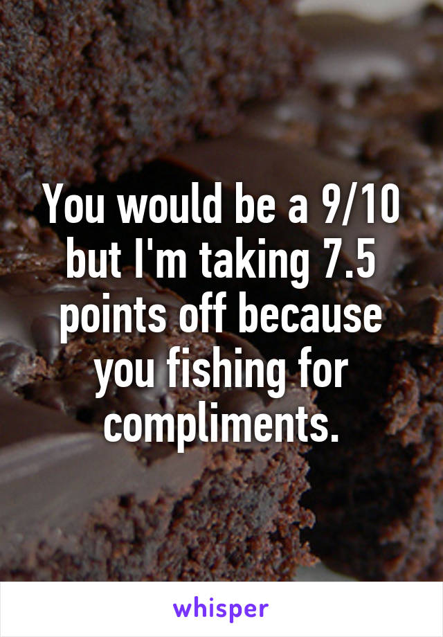 You would be a 9/10 but I'm taking 7.5 points off because you fishing for compliments.
