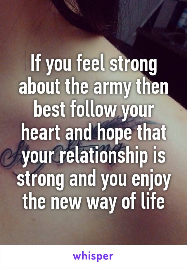 If you feel strong about the army then best follow your heart and hope that your relationship is strong and you enjoy the new way of life