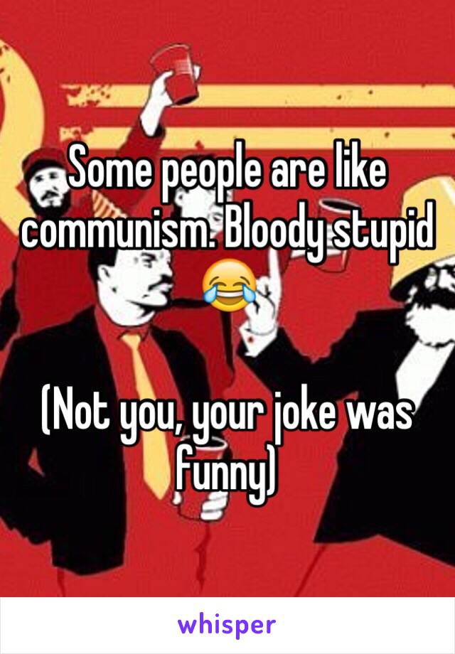 Some people are like communism. Bloody stupid 😂

(Not you, your joke was funny)