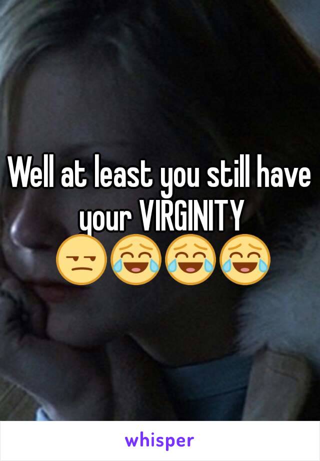 Well at least you still have your VIRGINITY 😒😂😂😂