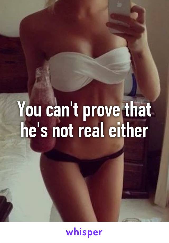 You can't prove that he's not real either