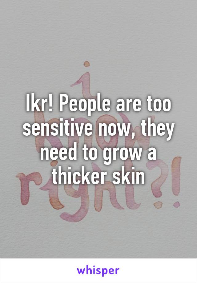 Ikr! People are too sensitive now, they need to grow a thicker skin