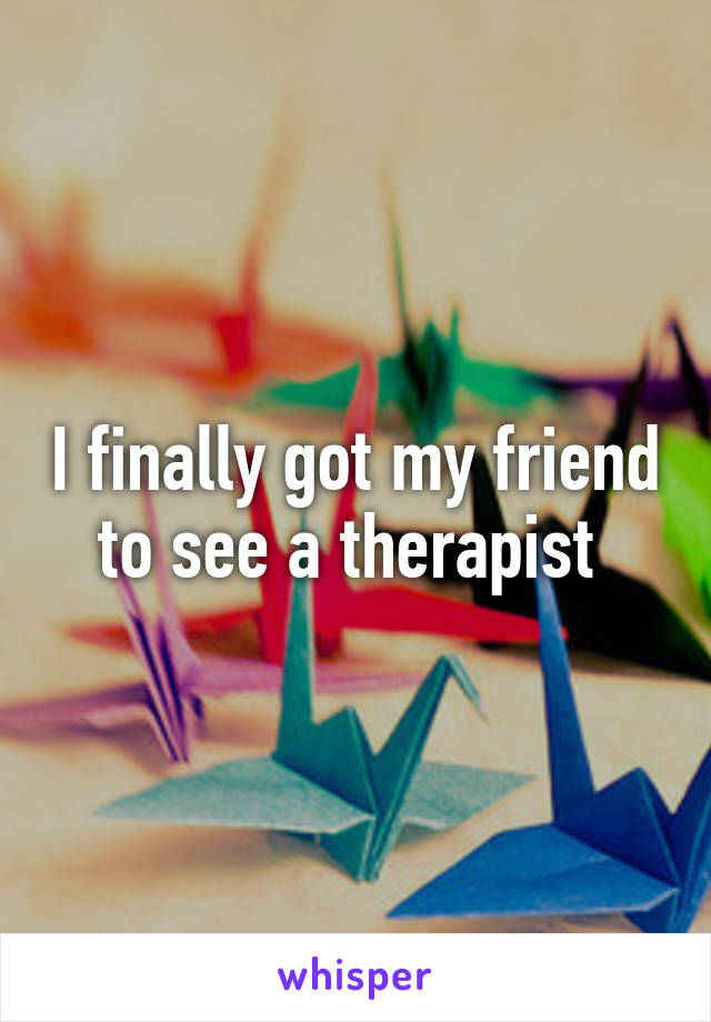 I finally got my friend to see a therapist 
