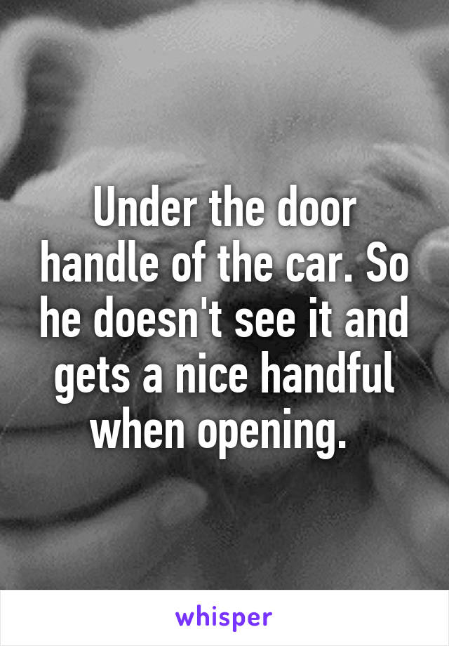 Under the door handle of the car. So he doesn't see it and gets a nice handful when opening. 