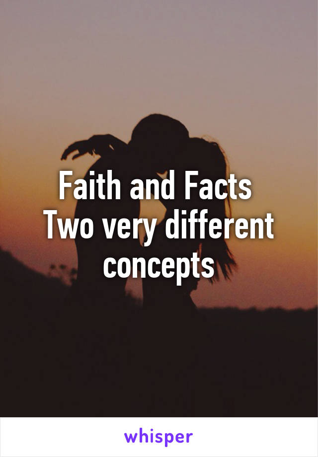 Faith and Facts 
Two very different concepts