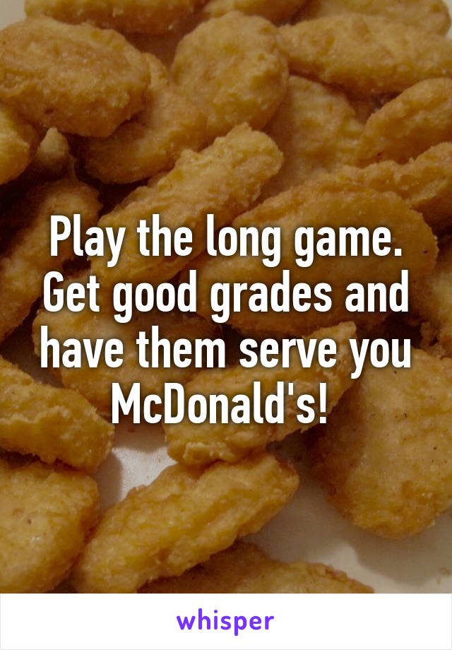 Play the long game. Get good grades and have them serve you McDonald's! 