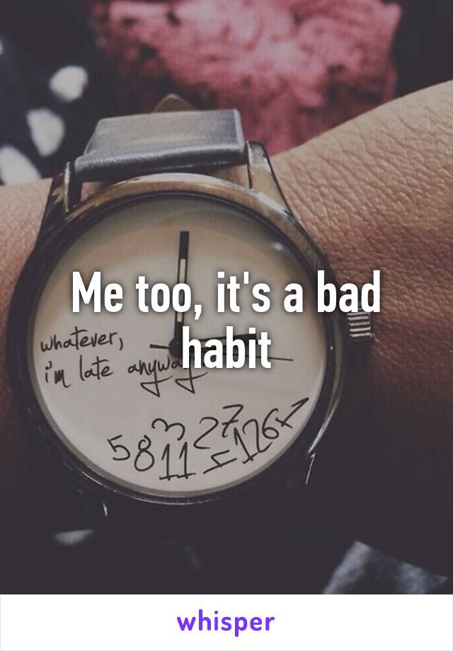 Me too, it's a bad habit