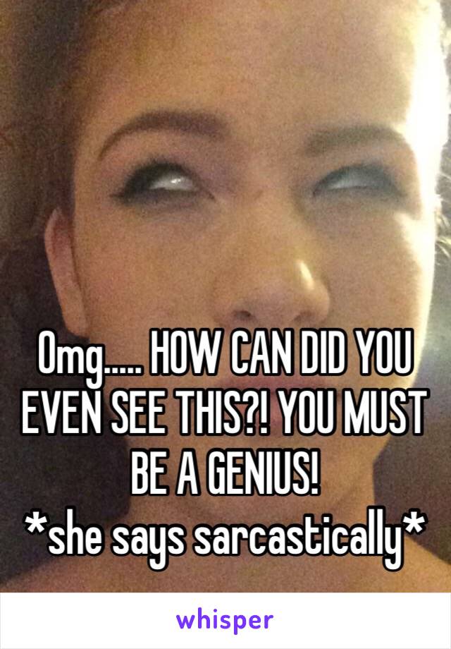 Omg..... HOW CAN DID YOU EVEN SEE THIS?! YOU MUST BE A GENIUS!
*she says sarcastically*