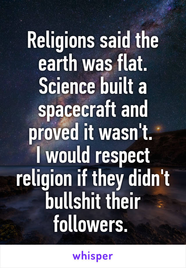 Religions said the earth was flat. Science built a spacecraft and proved it wasn't. 
I would respect religion if they didn't bullshit their followers. 