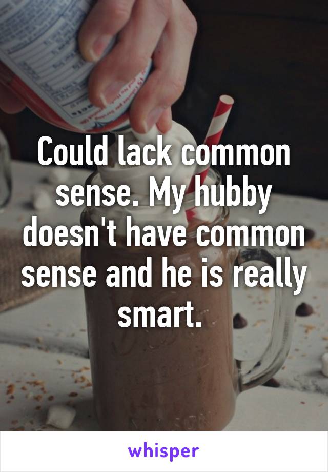 Could lack common sense. My hubby doesn't have common sense and he is really smart. 