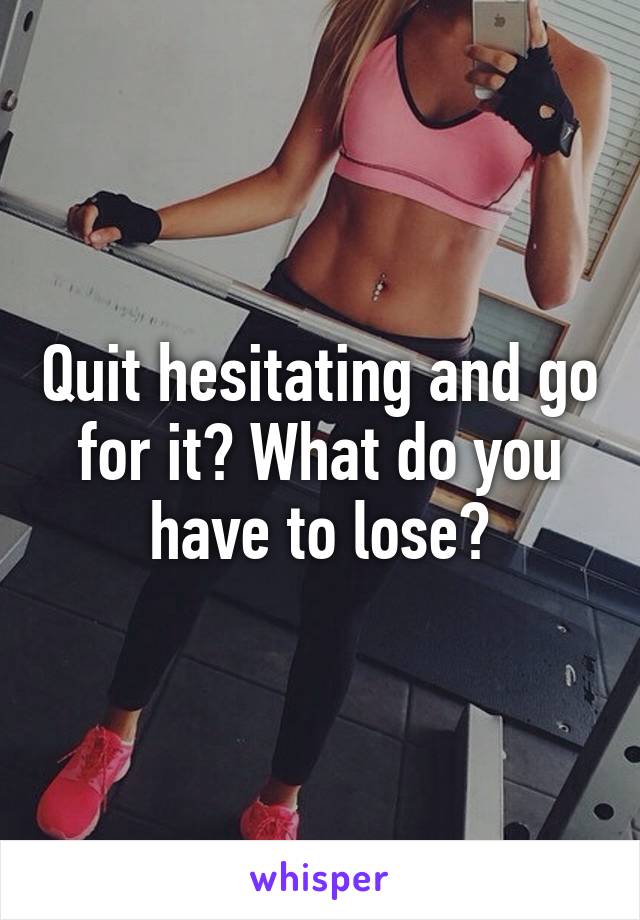 Quit hesitating and go for it? What do you have to lose?